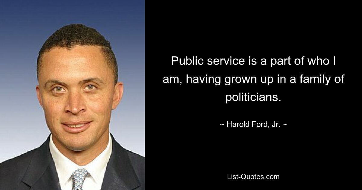 Public service is a part of who I am, having grown up in a family of politicians. — © Harold Ford, Jr.