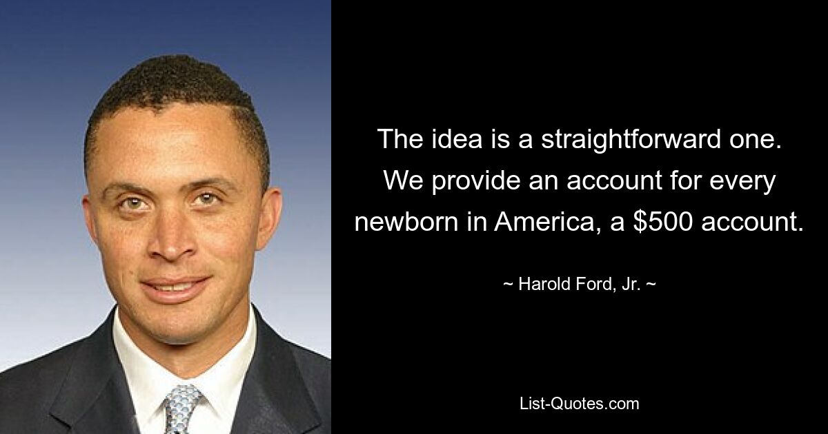 The idea is a straightforward one. We provide an account for every newborn in America, a $500 account. — © Harold Ford, Jr.