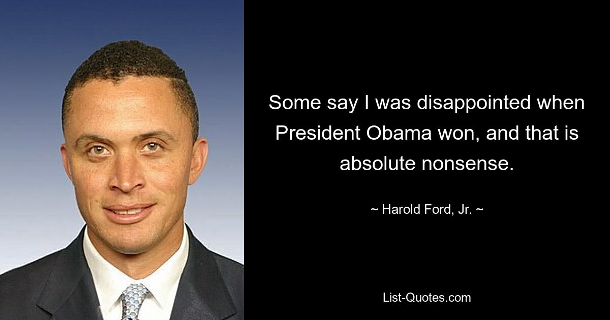 Some say I was disappointed when President Obama won, and that is absolute nonsense. — © Harold Ford, Jr.