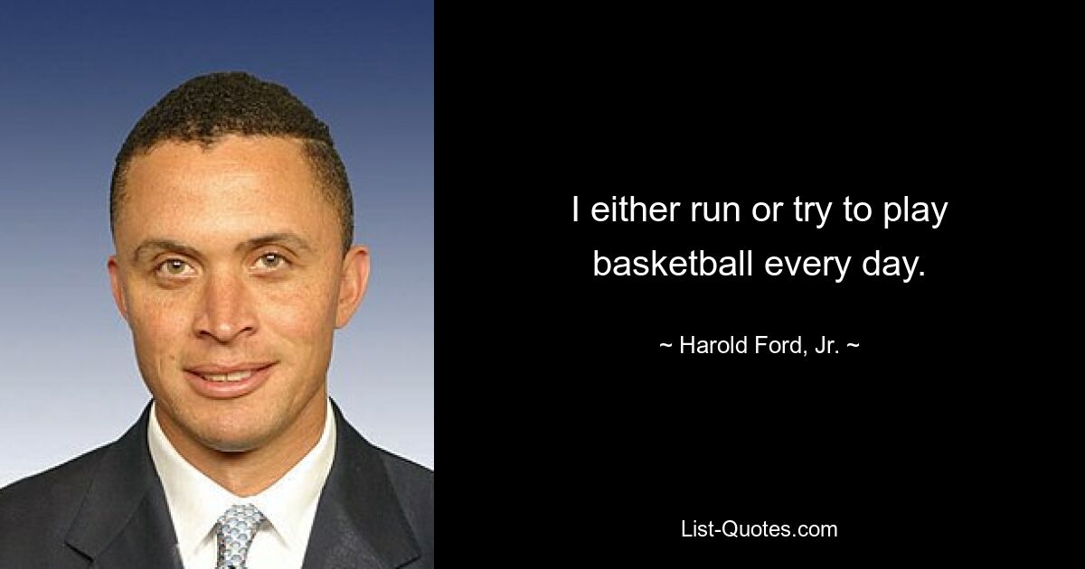 I either run or try to play basketball every day. — © Harold Ford, Jr.