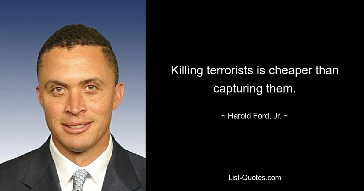 Killing terrorists is cheaper than capturing them. — © Harold Ford, Jr.