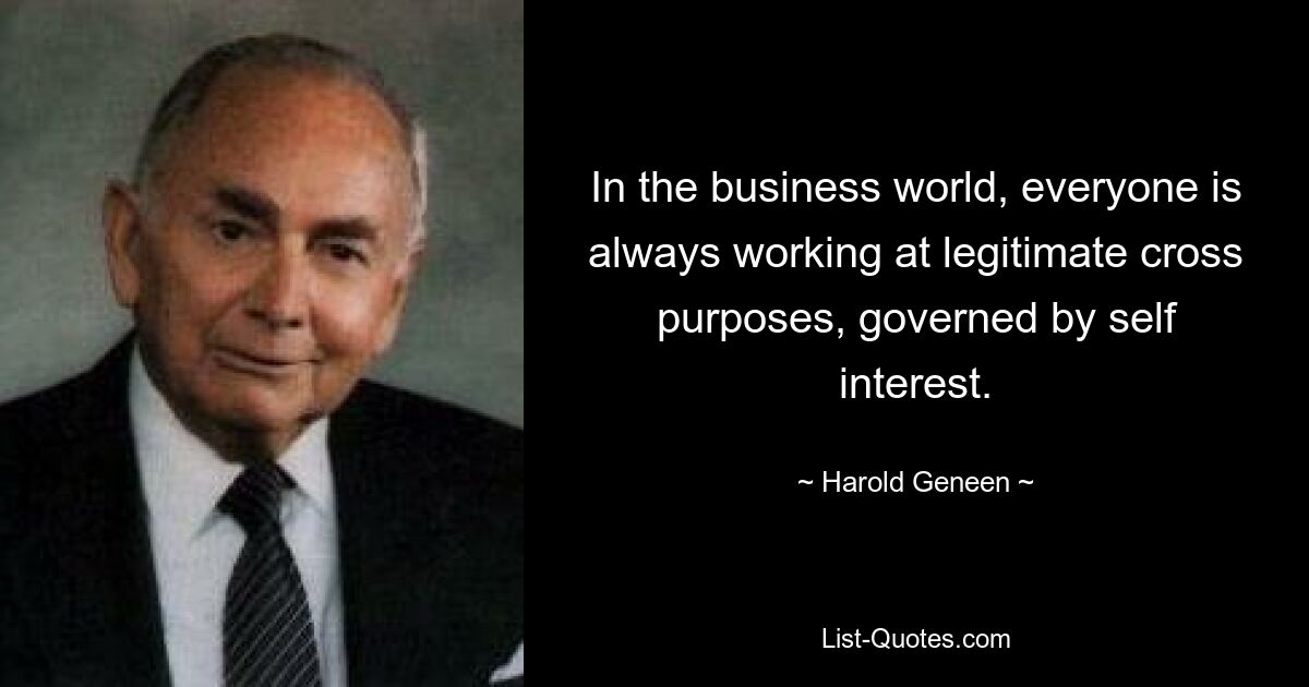 In the business world, everyone is always working at legitimate cross purposes, governed by self interest. — © Harold Geneen