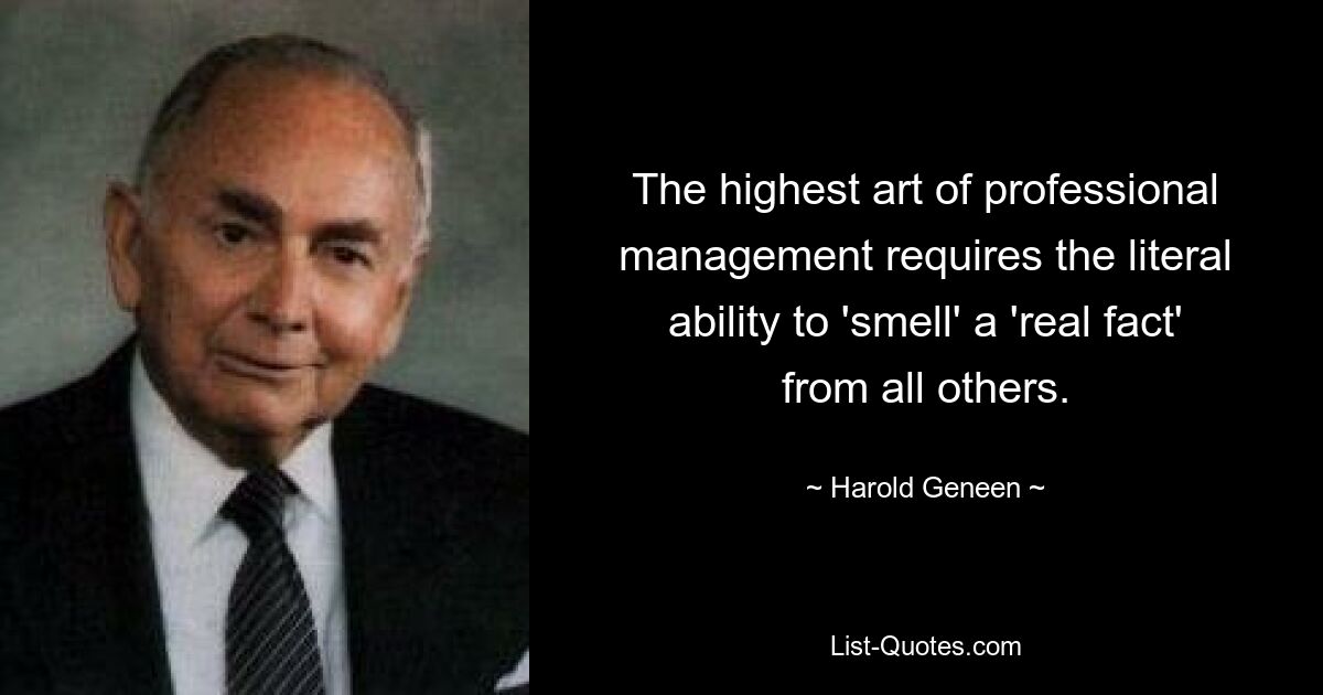 The highest art of professional management requires the literal ability to 'smell' a 'real fact' from all others. — © Harold Geneen