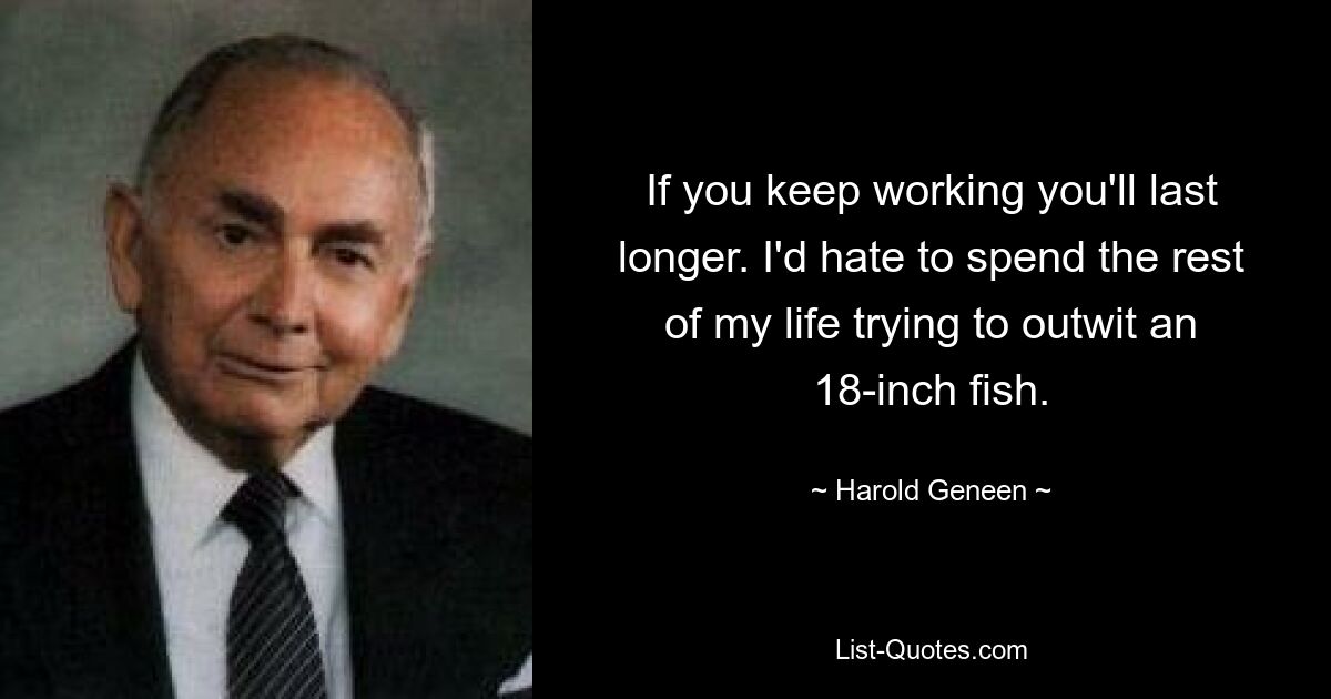 If you keep working you'll last longer. I'd hate to spend the rest of my life trying to outwit an 18-inch fish. — © Harold Geneen