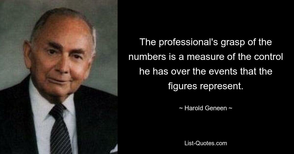 The professional's grasp of the numbers is a measure of the control he has over the events that the figures represent. — © Harold Geneen