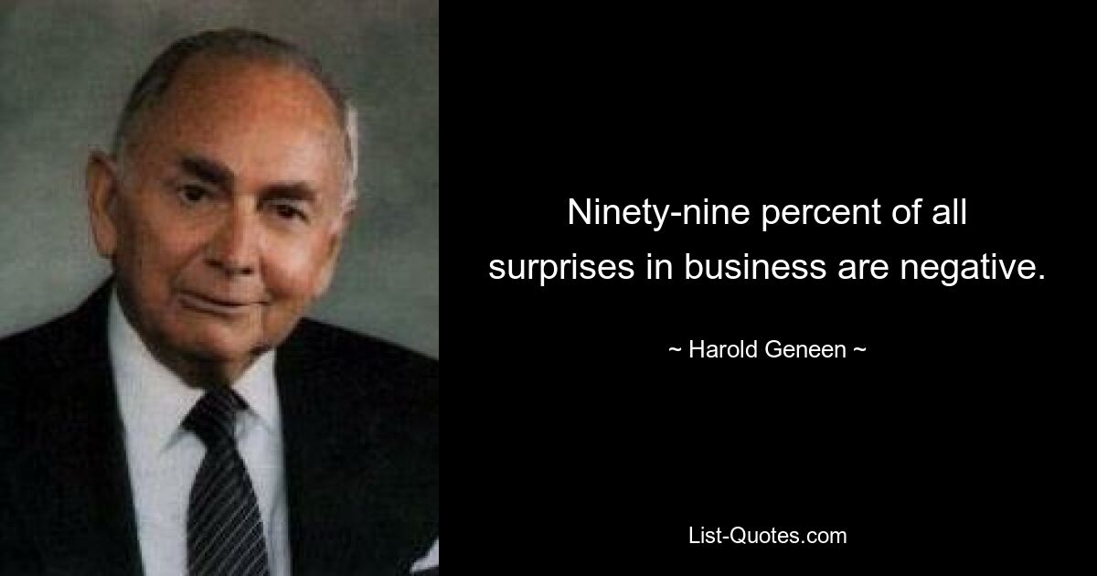 Ninety-nine percent of all surprises in business are negative. — © Harold Geneen