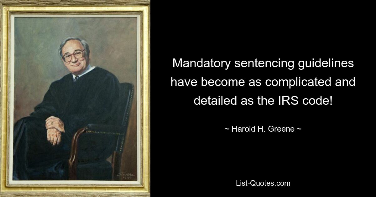 Mandatory sentencing guidelines have become as complicated and detailed as the IRS code! — © Harold H. Greene