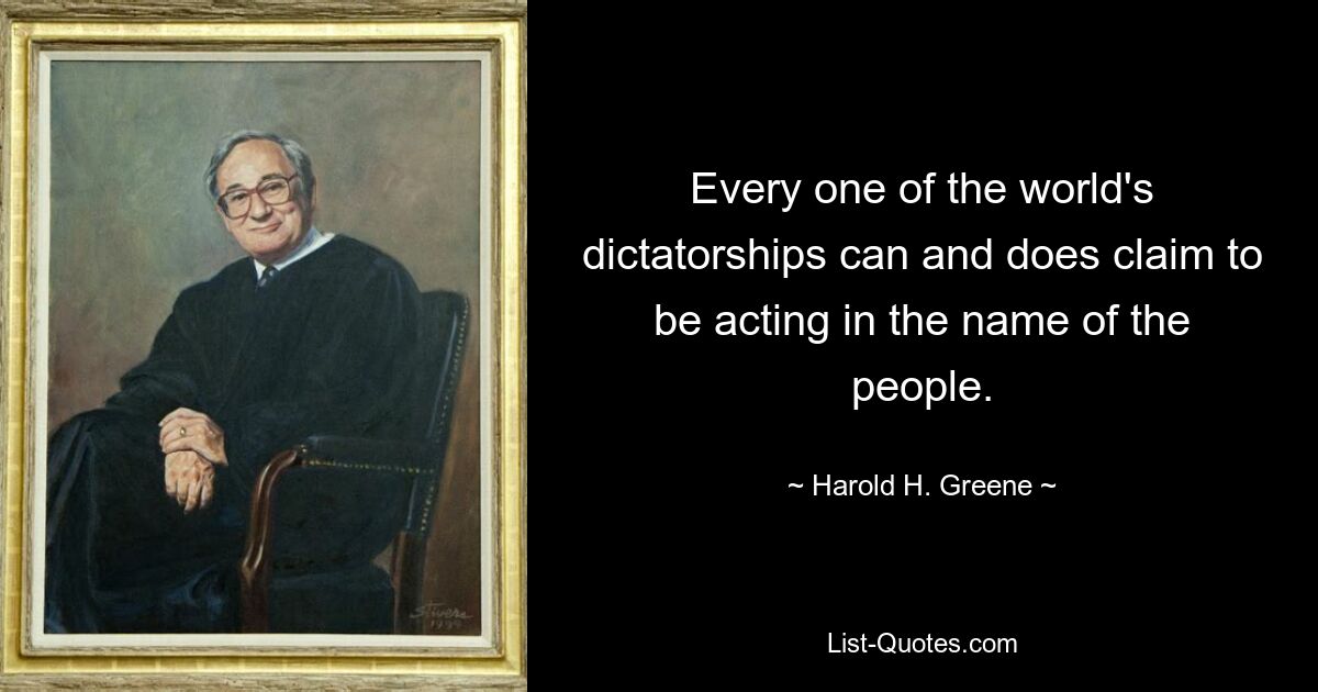 Every one of the world's dictatorships can and does claim to be acting in the name of the people. — © Harold H. Greene