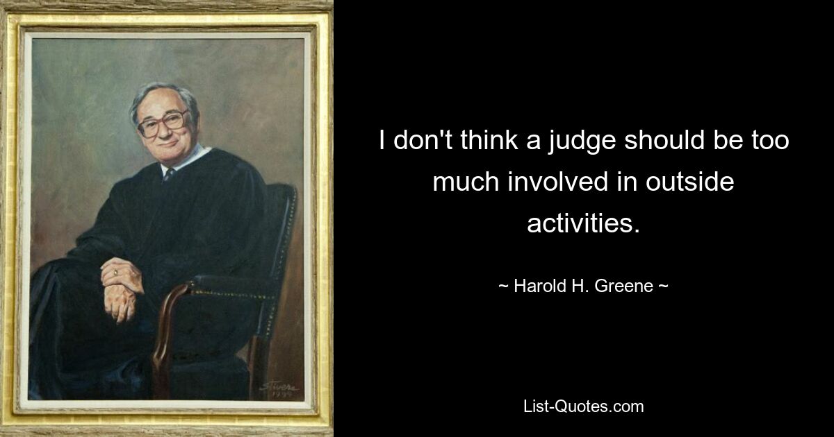 I don't think a judge should be too much involved in outside activities. — © Harold H. Greene