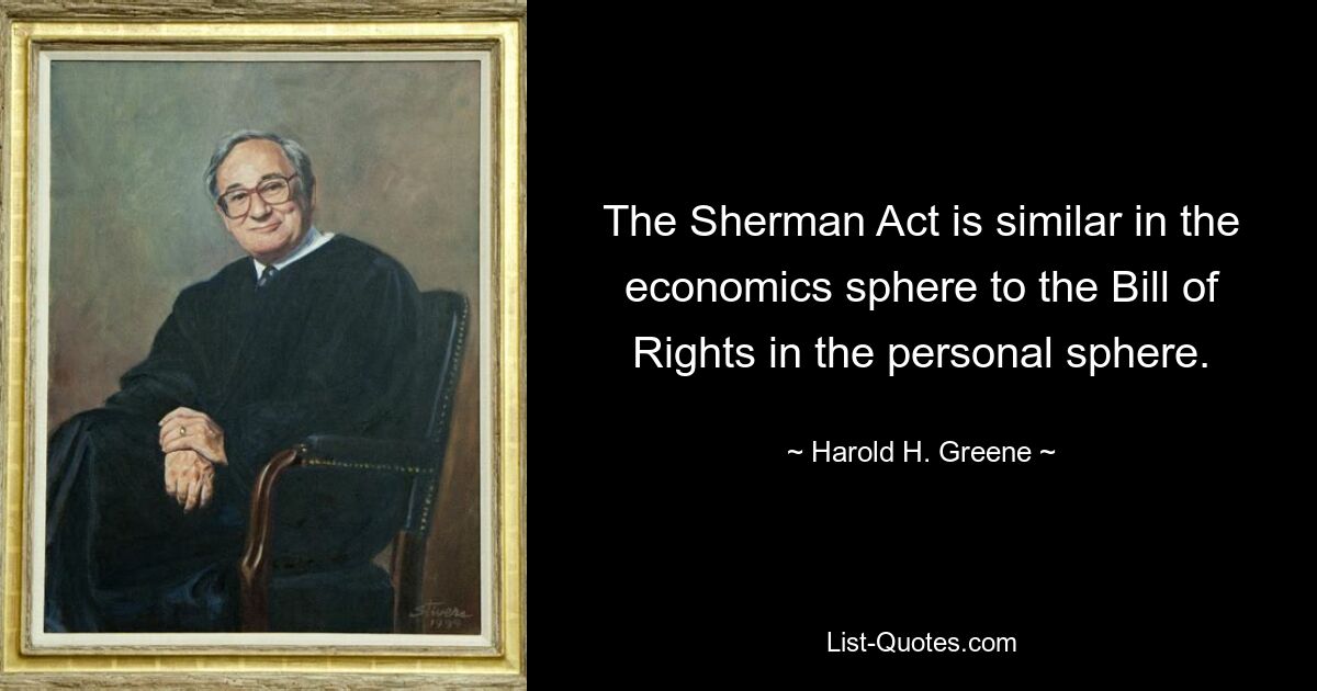 The Sherman Act is similar in the economics sphere to the Bill of Rights in the personal sphere. — © Harold H. Greene