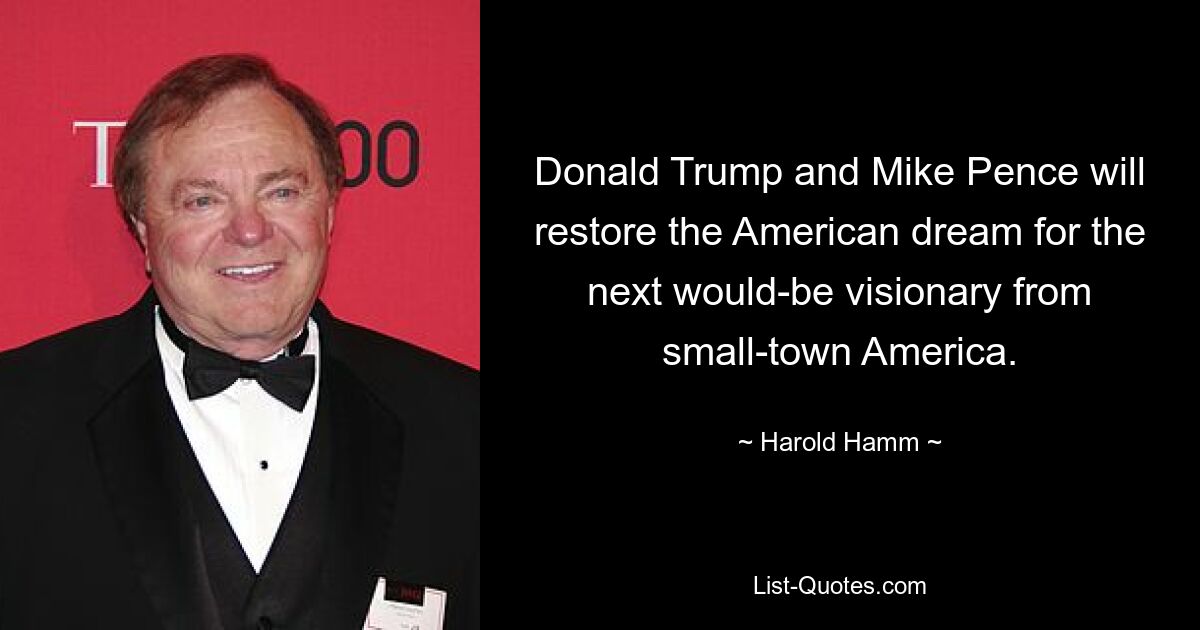 Donald Trump and Mike Pence will restore the American dream for the next would-be visionary from small-town America. — © Harold Hamm