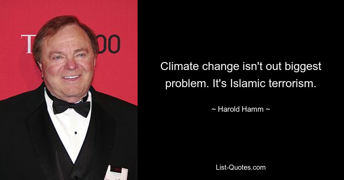 Climate change isn't out biggest problem. It's Islamic terrorism. — © Harold Hamm