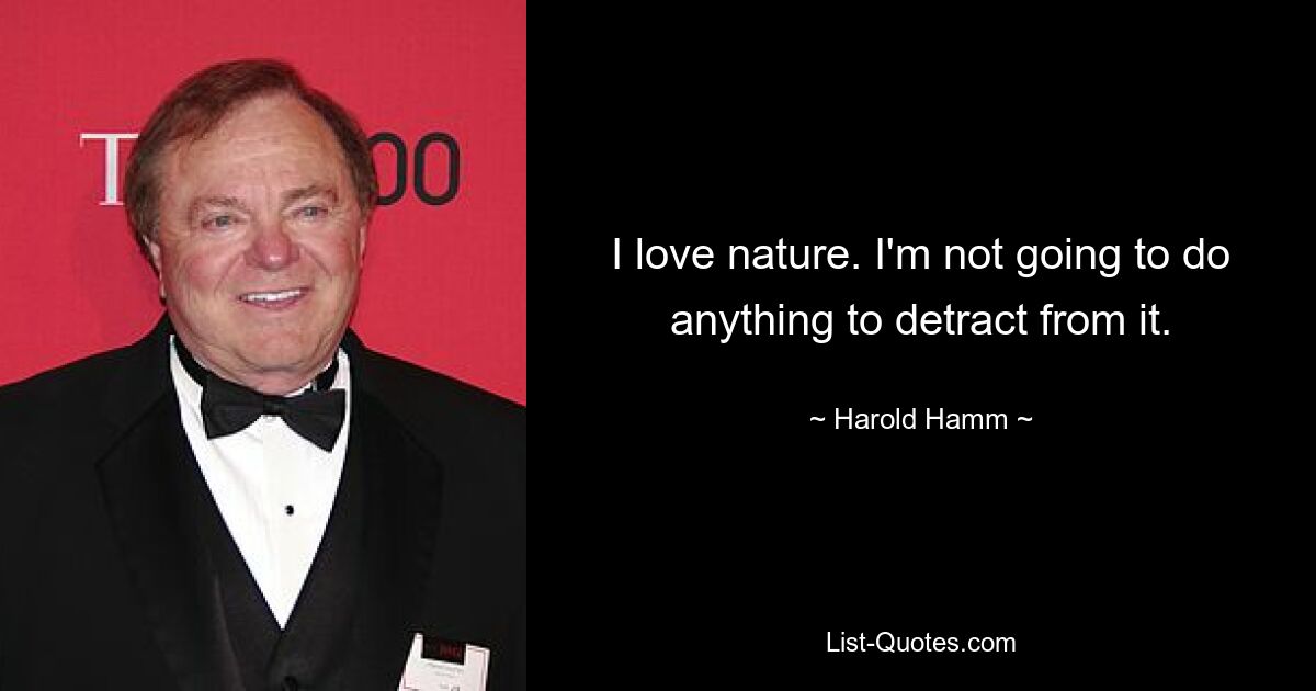 I love nature. I'm not going to do anything to detract from it. — © Harold Hamm