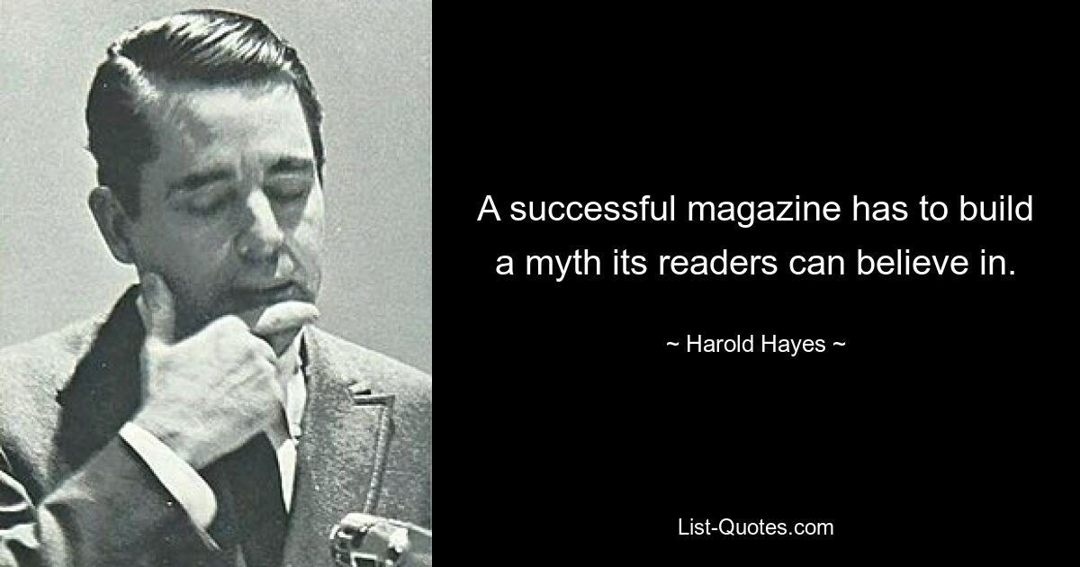 A successful magazine has to build a myth its readers can believe in. — © Harold Hayes