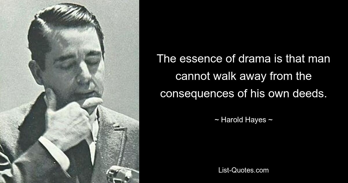 The essence of drama is that man cannot walk away from the consequences of his own deeds. — © Harold Hayes