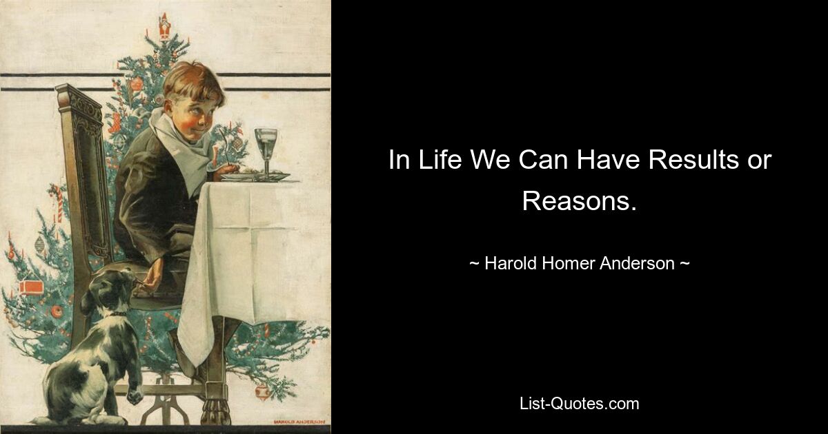 In Life We Can Have Results or Reasons. — © Harold Homer Anderson