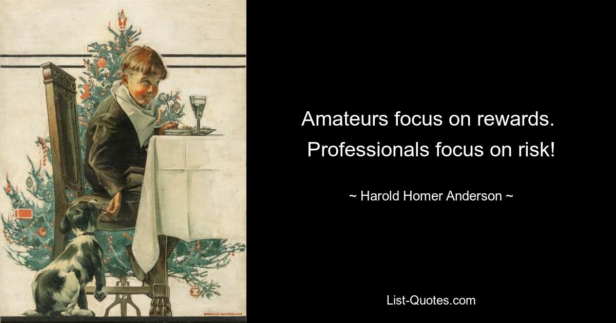 Amateurs focus on rewards.  Professionals focus on risk! — © Harold Homer Anderson