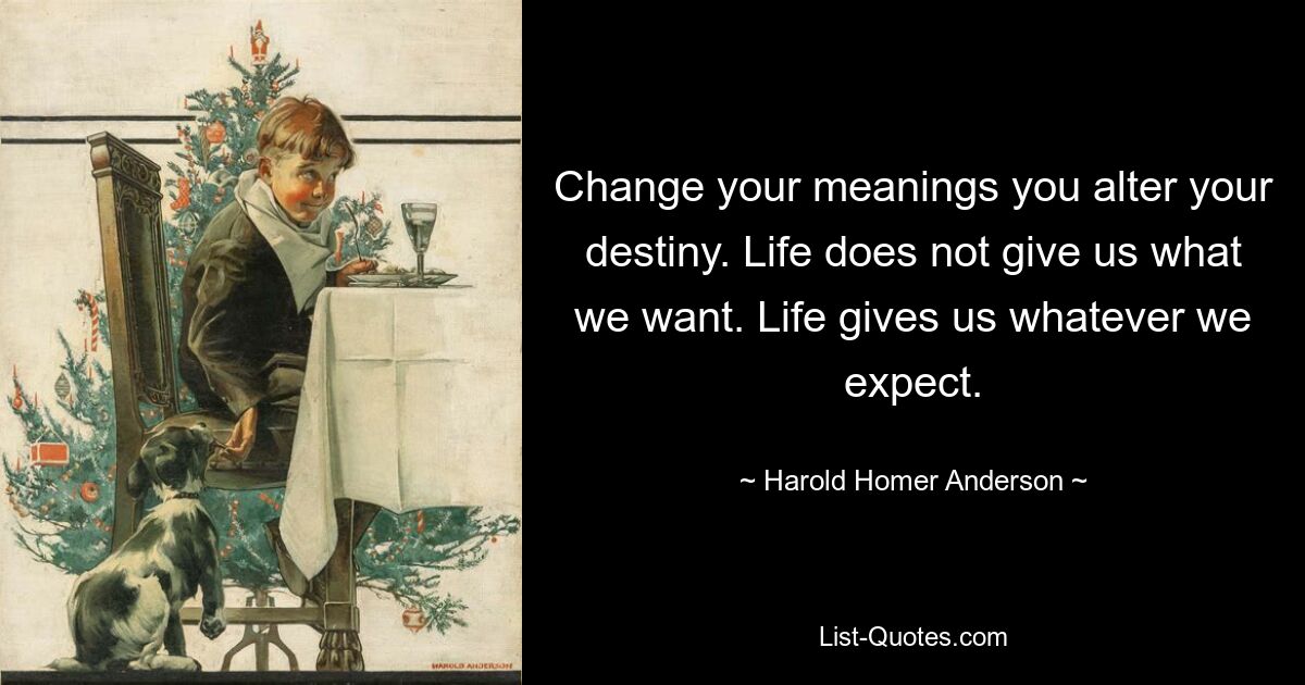 Change your meanings you alter your destiny. Life does not give us what we want. Life gives us whatever we expect. — © Harold Homer Anderson