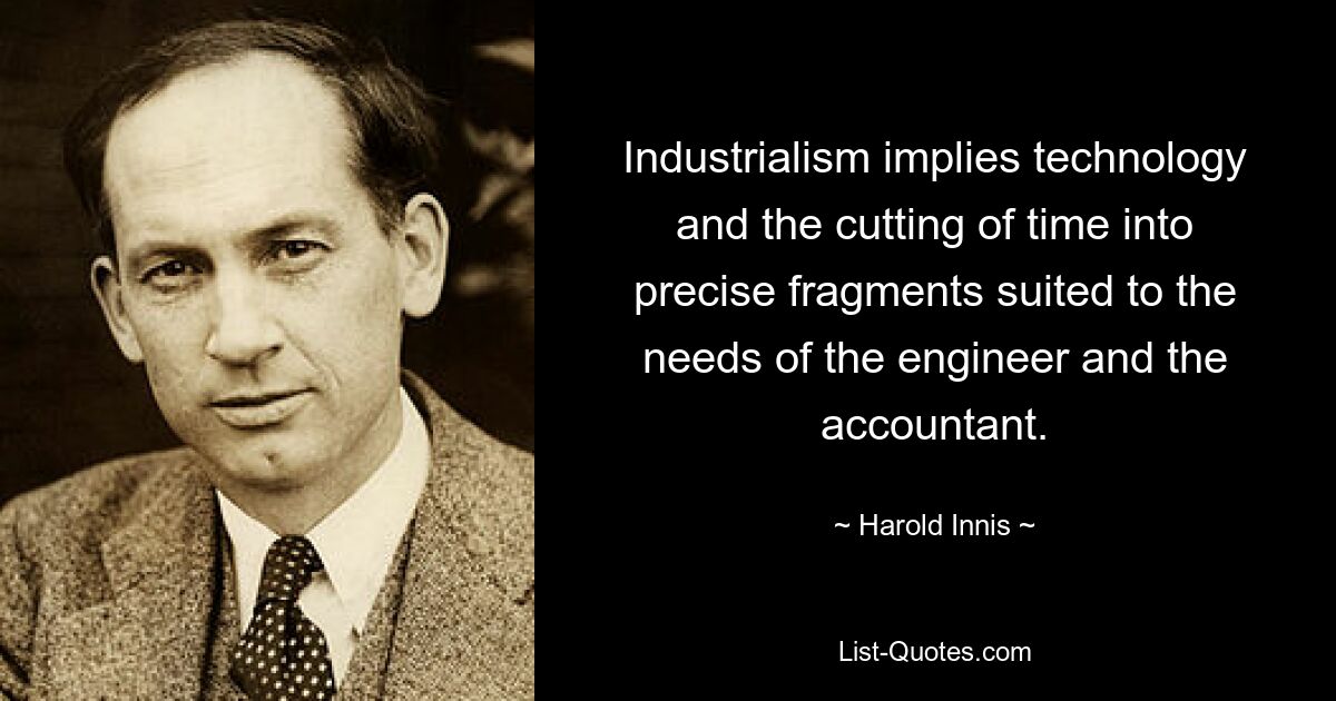 Industrialism implies technology and the cutting of time into precise fragments suited to the needs of the engineer and the accountant. — © Harold Innis