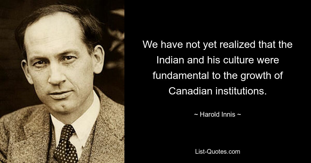 We have not yet realized that the Indian and his culture were fundamental to the growth of Canadian institutions. — © Harold Innis