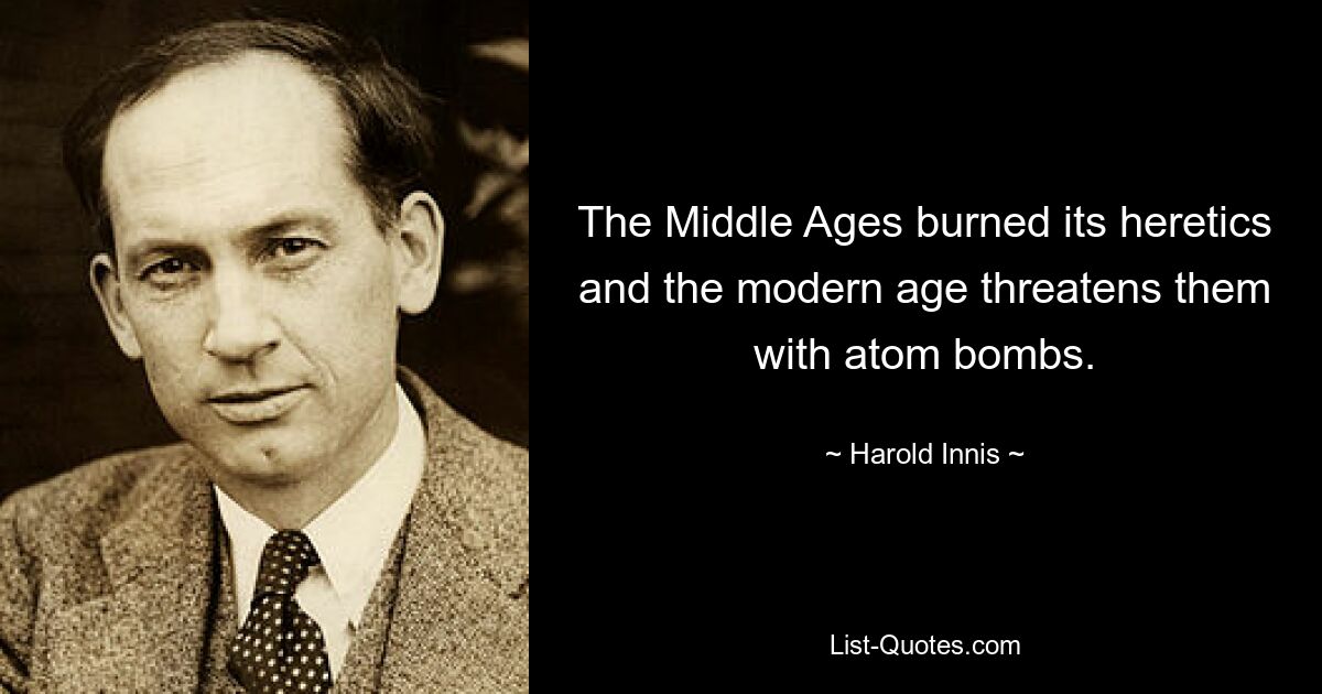 The Middle Ages burned its heretics and the modern age threatens them with atom bombs. — © Harold Innis