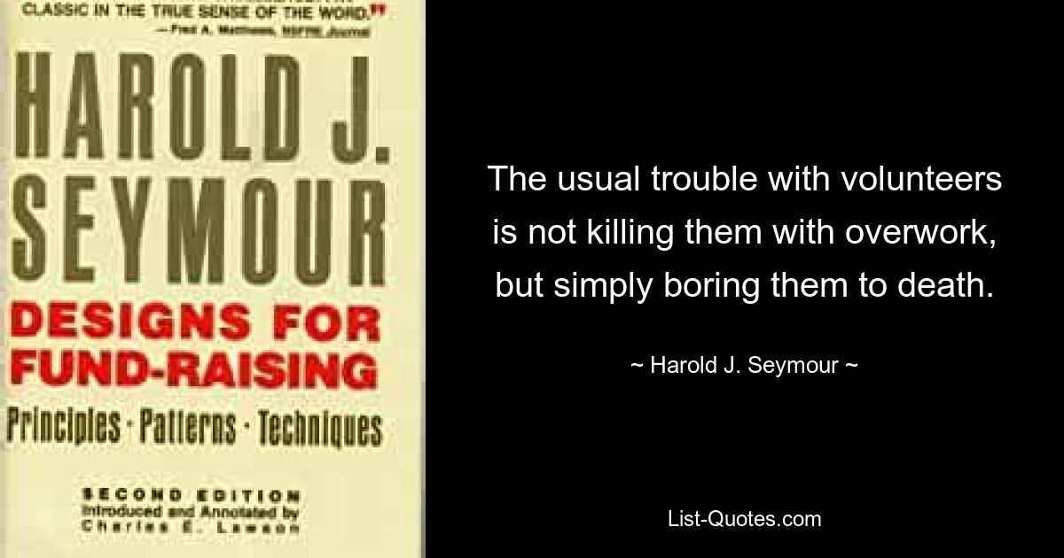 The usual trouble with volunteers is not killing them with overwork, but simply boring them to death. — © Harold J. Seymour