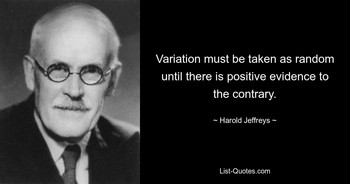 Variation must be taken as random until there is positive evidence to the contrary. — © Harold Jeffreys