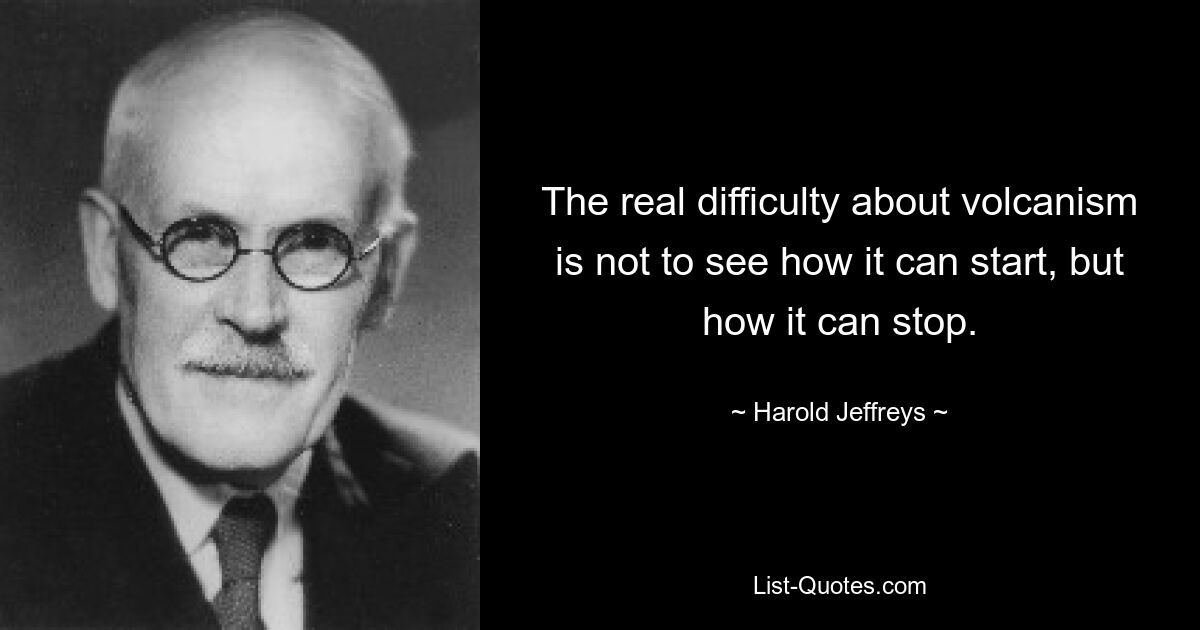 The real difficulty about volcanism is not to see how it can start, but how it can stop. — © Harold Jeffreys