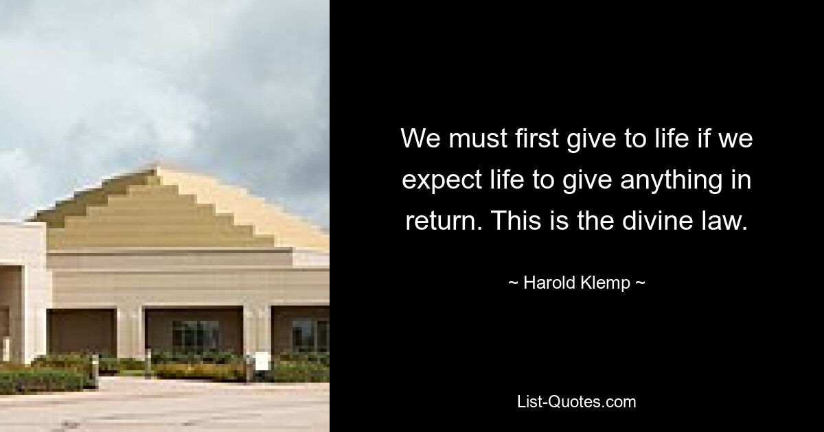 We must first give to life if we expect life to give anything in return. This is the divine law. — © Harold Klemp