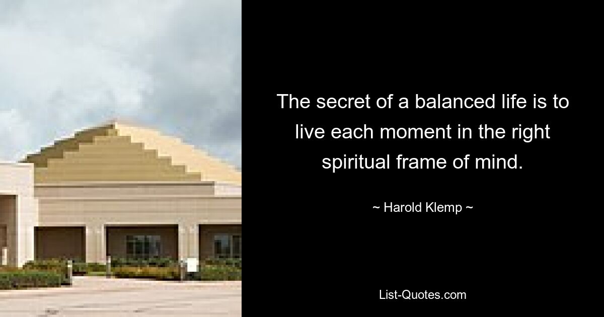 The secret of a balanced life is to live each moment in the right spiritual frame of mind. — © Harold Klemp