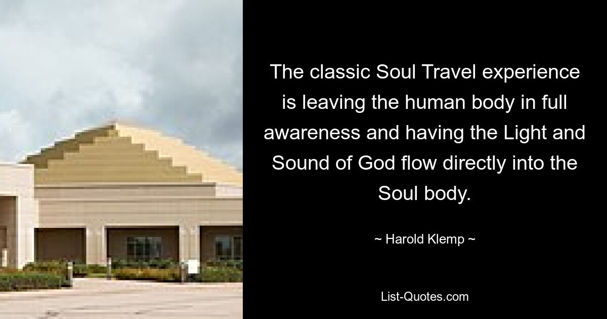 The classic Soul Travel experience is leaving the human body in full awareness and having the Light and Sound of God flow directly into the Soul body. — © Harold Klemp