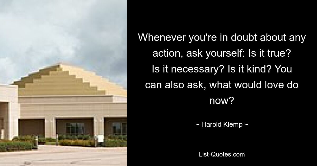 Whenever you're in doubt about any action, ask yourself: Is it true? Is it necessary? Is it kind? You can also ask, what would love do now? — © Harold Klemp