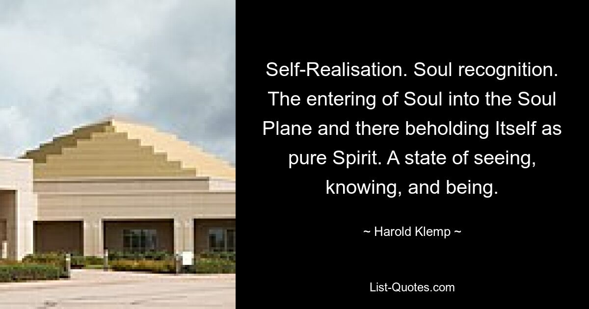 Self-Realisation. Soul recognition. The entering of Soul into the Soul Plane and there beholding Itself as pure Spirit. A state of seeing, knowing, and being. — © Harold Klemp