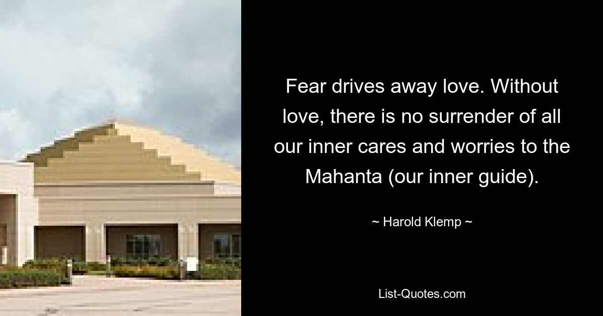 Fear drives away love. Without love, there is no surrender of all our inner cares and worries to the Mahanta (our inner guide). — © Harold Klemp