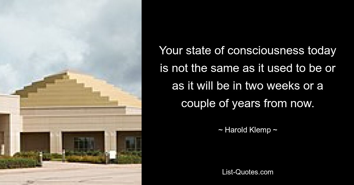 Your state of consciousness today is not the same as it used to be or as it will be in two weeks or a couple of years from now. — © Harold Klemp