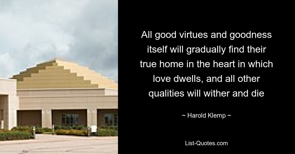 All good virtues and goodness itself will gradually find their true home in the heart in which love dwells, and all other qualities will wither and die — © Harold Klemp