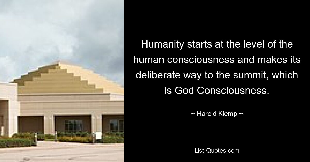 Humanity starts at the level of the human consciousness and makes its deliberate way to the summit, which is God Consciousness. — © Harold Klemp