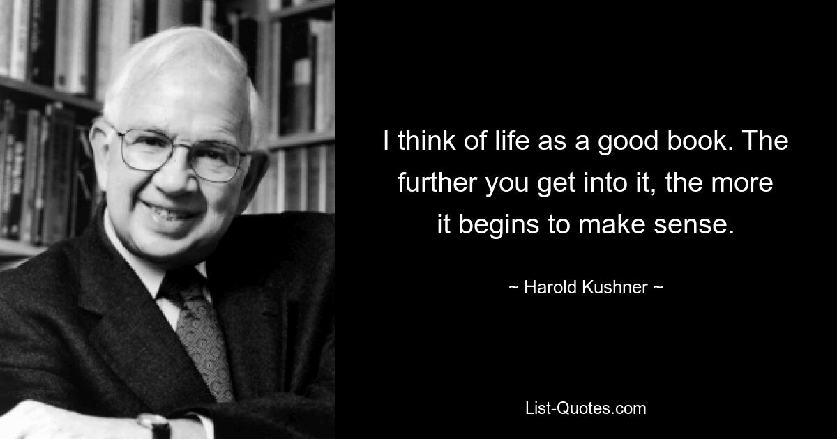 I think of life as a good book. The further you get into it, the more it begins to make sense. — © Harold Kushner