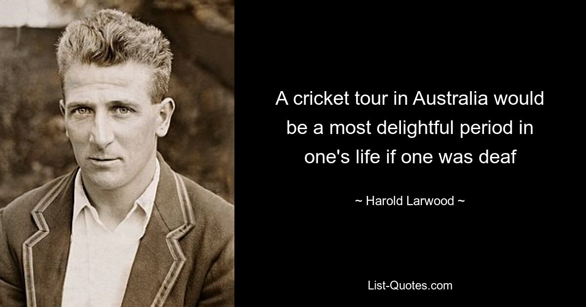 A cricket tour in Australia would be a most delightful period in one's life if one was deaf — © Harold Larwood