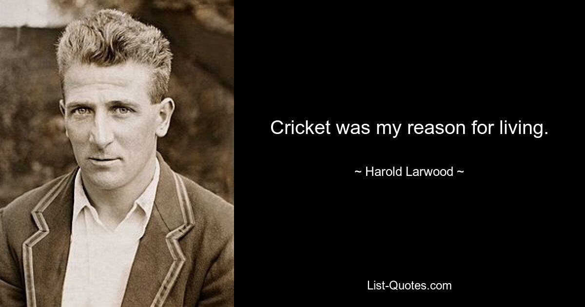 Cricket was my reason for living. — © Harold Larwood