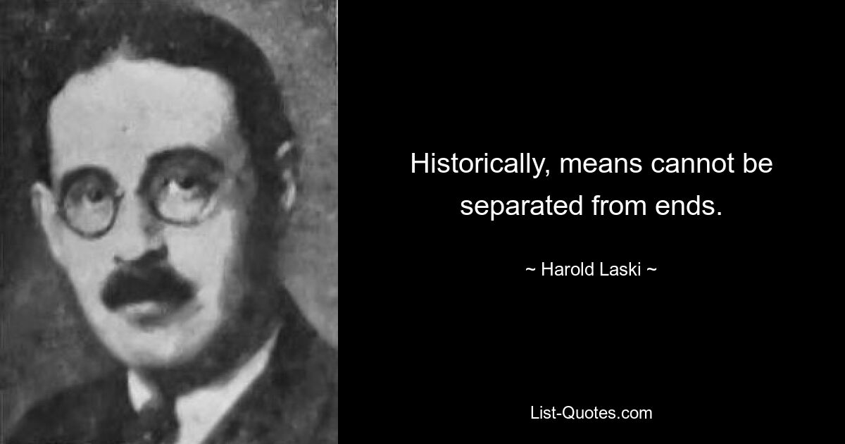 Historically, means cannot be separated from ends. — © Harold Laski