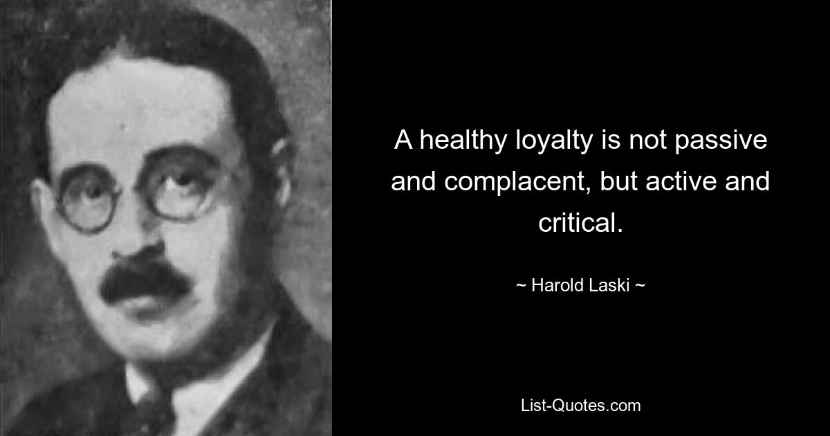 A healthy loyalty is not passive and complacent, but active and critical. — © Harold Laski