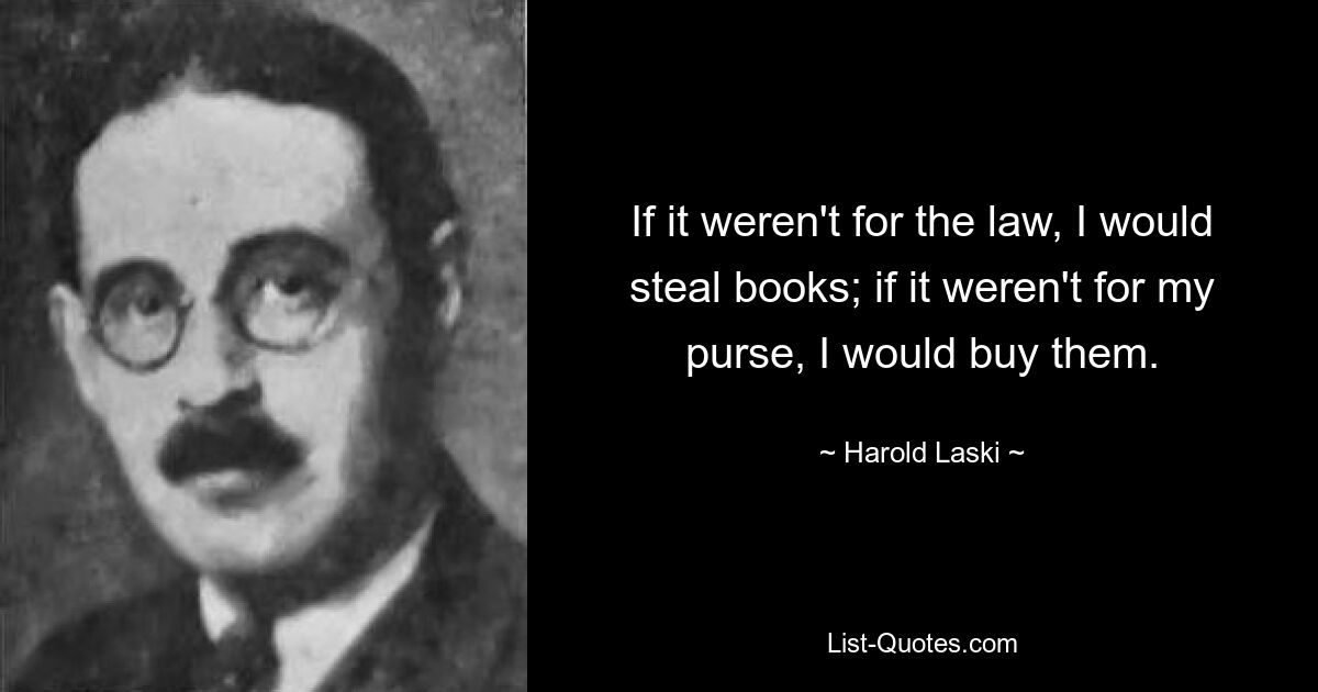 If it weren't for the law, I would steal books; if it weren't for my purse, I would buy them. — © Harold Laski