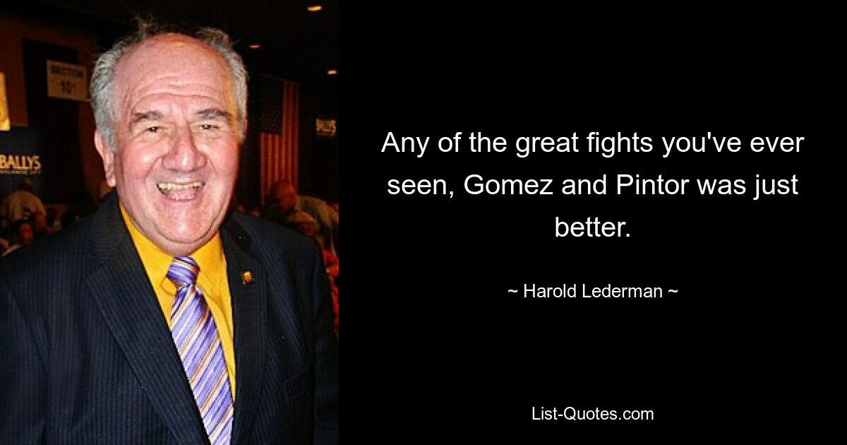 Any of the great fights you've ever seen, Gomez and Pintor was just better. — © Harold Lederman