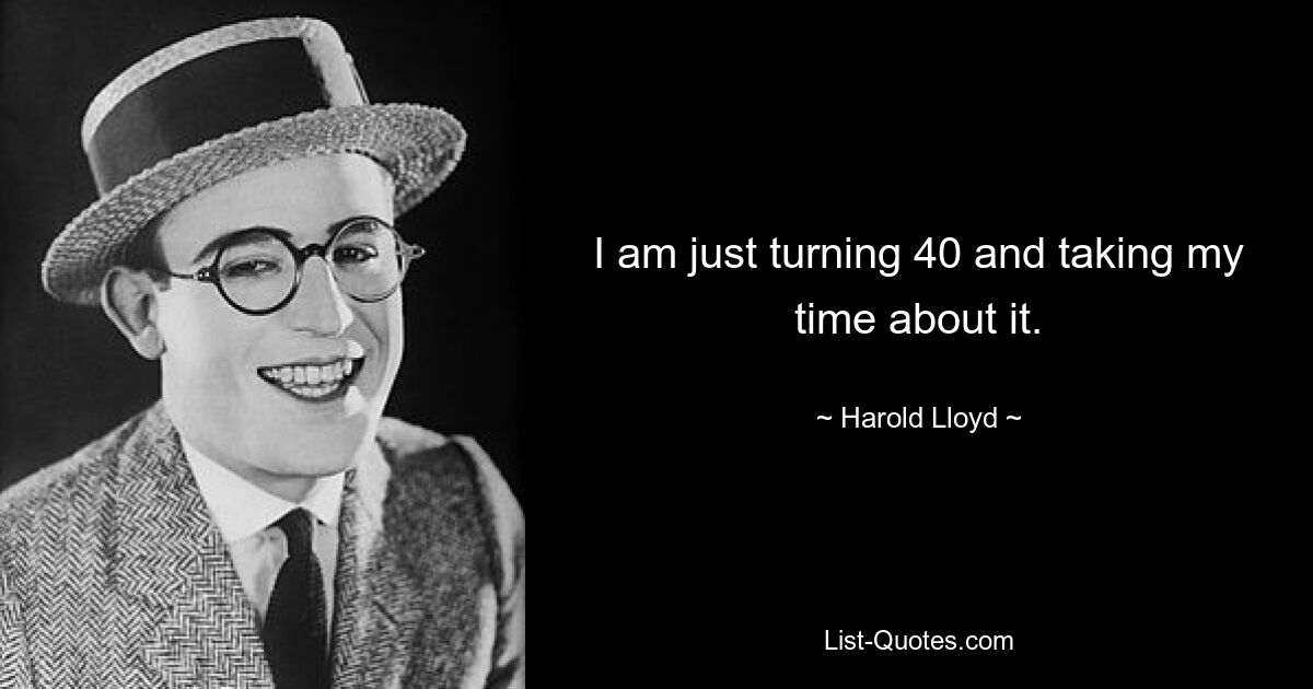 I am just turning 40 and taking my time about it. — © Harold Lloyd