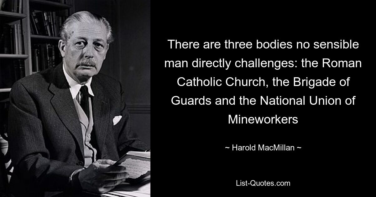 There are three bodies no sensible man directly challenges: the Roman Catholic Church, the Brigade of Guards and the National Union of Mineworkers — © Harold MacMillan