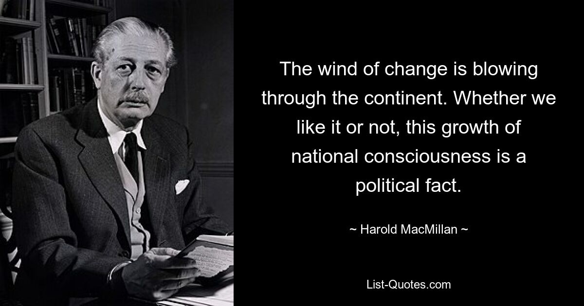 The wind of change is blowing through the continent. Whether we like it or not, this growth of national consciousness is a political fact. — © Harold MacMillan