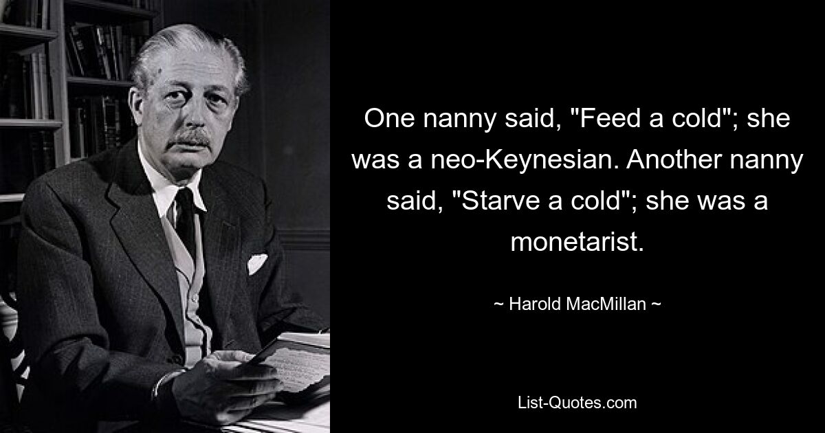 One nanny said, "Feed a cold"; she was a neo-Keynesian. Another nanny said, "Starve a cold"; she was a monetarist. — © Harold MacMillan