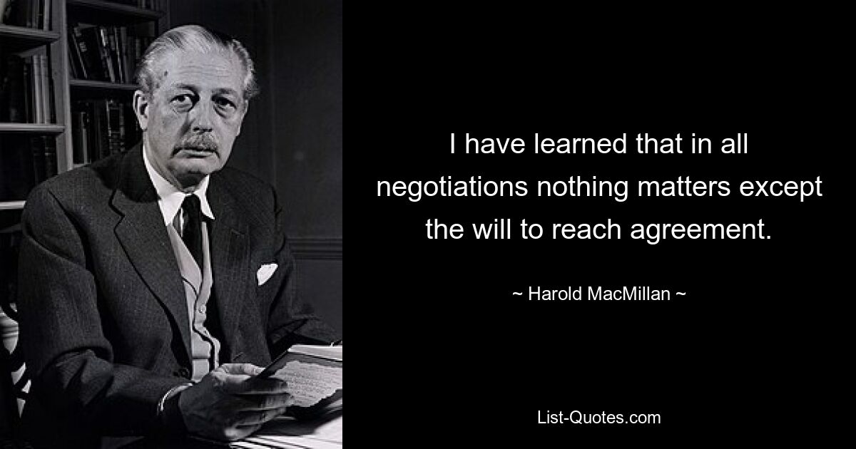 Я понял, что во всех переговорах не имеет значения ничего, кроме желания достичь соглашения. — © Гарольд Макмиллан
