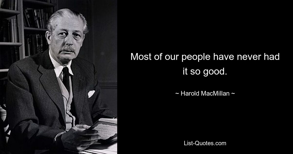 Most of our people have never had it so good. — © Harold MacMillan